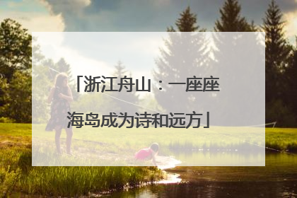 浙江舟山：一座座海岛成为诗和远方