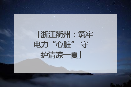 浙江衢州：筑牢电力“心脏” 守护清凉一夏