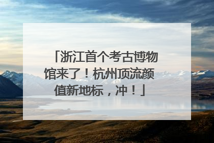 浙江首个考古博物馆来了！杭州顶流颜值新地标，冲！