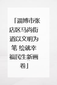 淄博市张店区马尚街道以文明为笔 绘就幸福民生新画卷