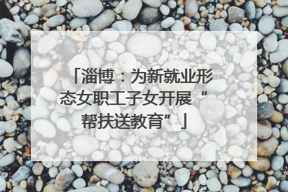 淄博：为新就业形态女职工子女开展“帮扶送教育”