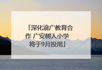 深化渝广教育合作 广安树人小学将于9月投用