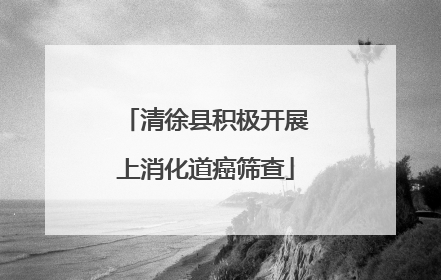 清徐县积极开展上消化道癌筛查