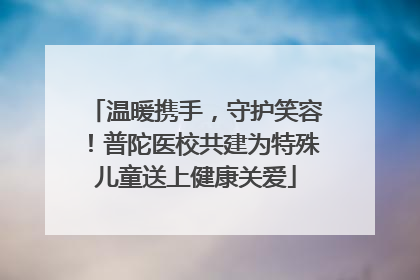 温暖携手，守护笑容！普陀医校共建为特殊儿童送上健康关爱