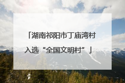 湖南祁阳市丁庙湾村入选“全国文明村”
