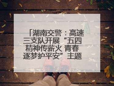 湖南交警：高速三支队开展“五四精神传薪火 青春逐梦护平安”主题实践活动