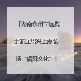 湖南永州宁远携手浙江绍兴上虞弘扬“虞舜文化”