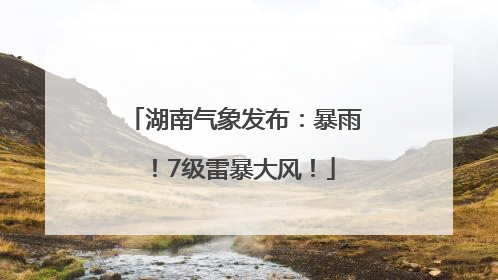 湖南气象发布：暴雨！7级雷暴大风！