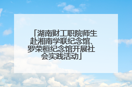 湖南财工职院师生赴湘南学联纪念馆、罗荣桓纪念馆开展社会实践活动