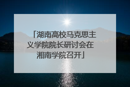 湖南高校马克思主义学院院长研讨会在湘南学院召开