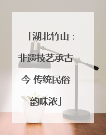 湖北竹山：非遗技艺承古今 传统民俗韵味浓
