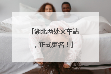 湖北两处火车站，正式更名！