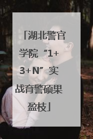 湖北警官学院“1+3+N”实战育警硕果盈枝