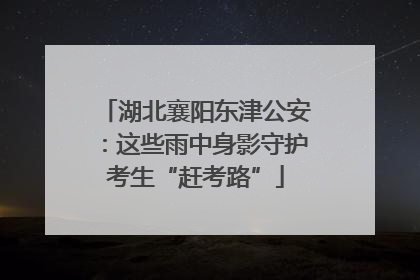 湖北襄阳东津公安：这些雨中身影守护考生“赶考路”