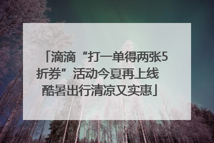 滴滴“打一单得两张5折券”活动今夏再上线 酷暑出行清凉又实惠