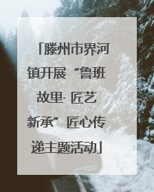 滕州市界河镇开展“鲁班故里· 匠艺新承”匠心传递主题活动