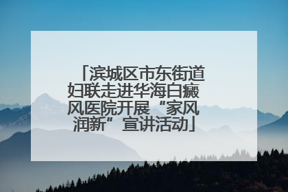 滨城区市东街道妇联走进华海白癜风医院开展“家风润新”宣讲活动