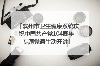 滨州市卫生健康系统庆祝中国共产党104周年专题党课生动开讲