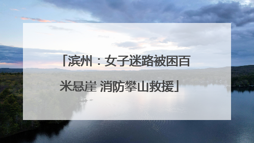 滨州：女子迷路被困百米悬崖 消防攀山救援