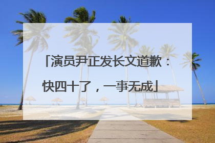 演员尹正发长文道歉：快四十了，一事无成