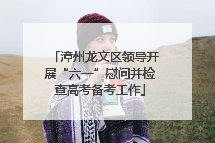 漳州龙文区领导开展“六一”慰问并检查高考备考工作