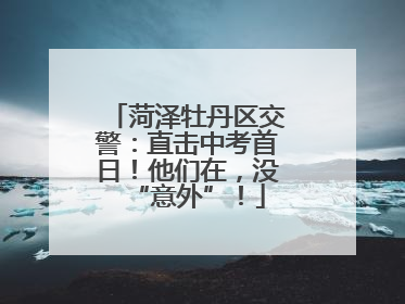 菏泽牡丹区交警：直击中考首日！他们在，没“意外”！
