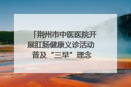 荆州市中医医院开展肛肠健康义诊活动 普及“三早”理念 传递健康生活