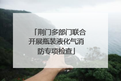 荆门多部门联合开展瓶装液化气消防专项检查