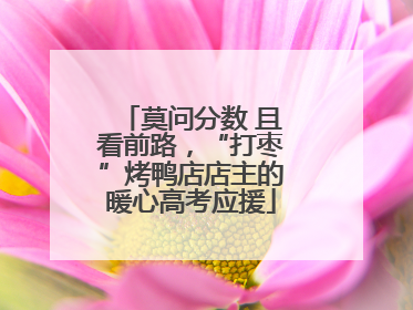 莫问分数 且看前路，“打枣”烤鸭店店主的暖心高考应援