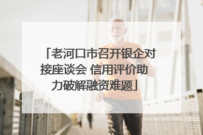 老河口市召开银企对接座谈会 信用评价助力破解融资难题
