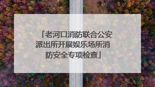老河口消防联合公安派出所开展娱乐场所消防安全专项检查