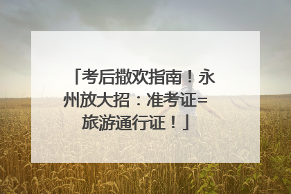 考后撒欢指南！永州放大招：准考证=旅游通行证！