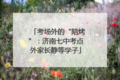 考场外的“陪烤”：济南七中考点外家长静等学子
