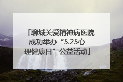 聊城关爱精神病医院成功举办“5.25心理健康日”公益活动