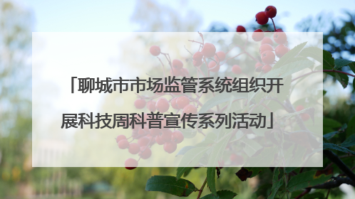 聊城市市场监管系统组织开展科技周科普宣传系列活动