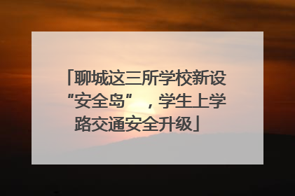 聊城这三所学校新设“安全岛”，学生上学路交通安全升级