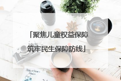 聚焦儿童权益保障 筑牢民生保障防线