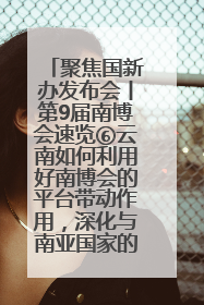 聚焦国新办发布会丨第9届南博会速览⑥云南如何利用好南博会的平台带动作用，深化与南亚国家的交流与合作？
