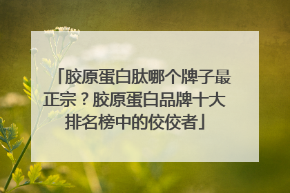 胶原蛋白肽哪个牌子最正宗？胶原蛋白品牌十大排名榜中的佼佼者
