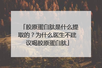胶原蛋白肽是什么提取的？为什么医生不建议喝胶原蛋白肽