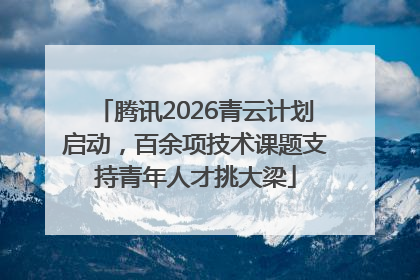 腾讯2026青云计划启动，百余项技术课题支持青年人才挑大梁