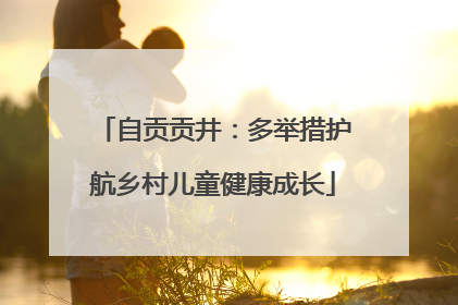自贡贡井：多举措护航乡村儿童健康成长
