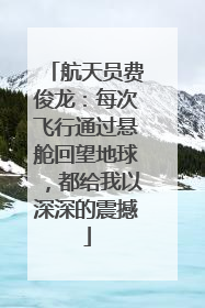 航天员费俊龙：每次飞行通过悬舱回望地球，都给我以深深的震撼
