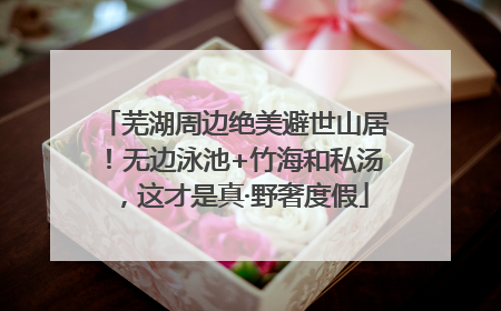 芜湖周边绝美避世山居！无边泳池+竹海和私汤，这才是真·野奢度假