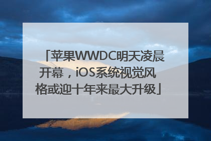 苹果WWDC明天凌晨开幕，iOS系统视觉风格或迎十年来最大升级