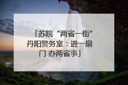 苏皖“两省一街”丹阳警务室：进一扇门 办两省事