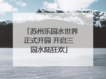 苏州乐园水世界正式开园 开启三园水陆狂欢