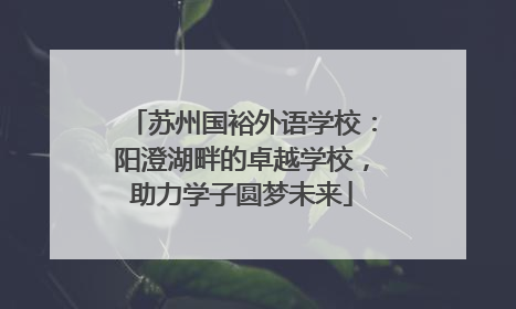苏州国裕外语学校：阳澄湖畔的卓越学校，助力学子圆梦未来