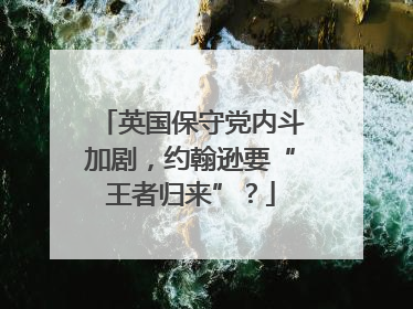 英国保守党内斗加剧，约翰逊要“王者归来”？