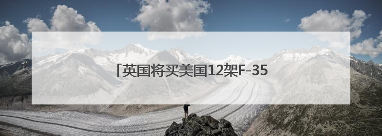 英国将买美国12架F-35A战机，实现一个“首次”